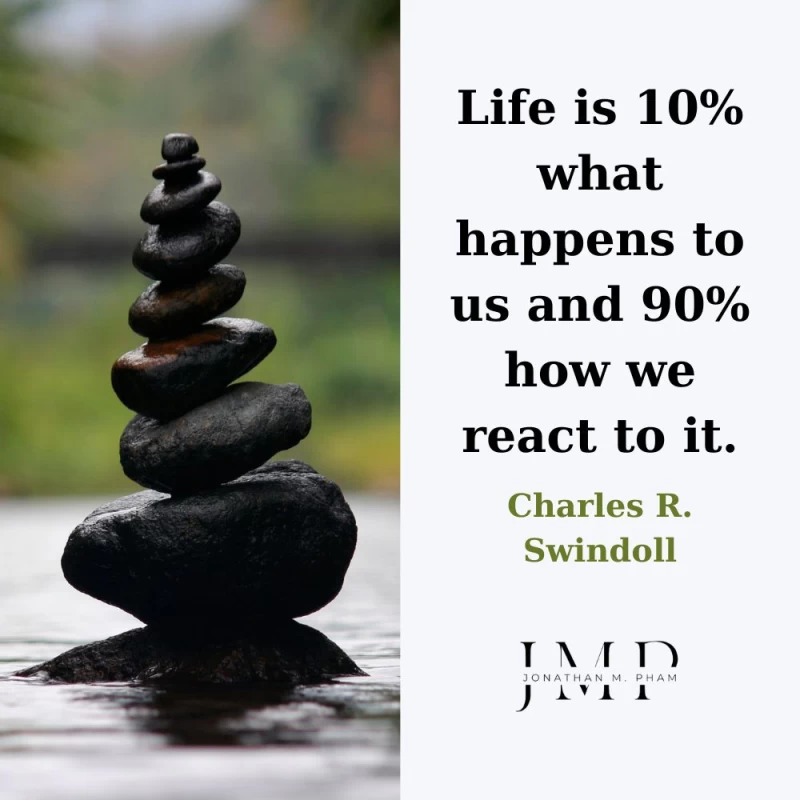 Life is 10% what happens to us and 90% how we react to it